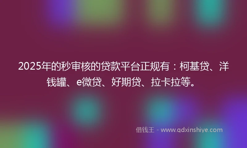 2025年的秒审核的贷款平台正规有：柯基贷、洋钱罐、e微贷、好期贷、拉卡拉等。