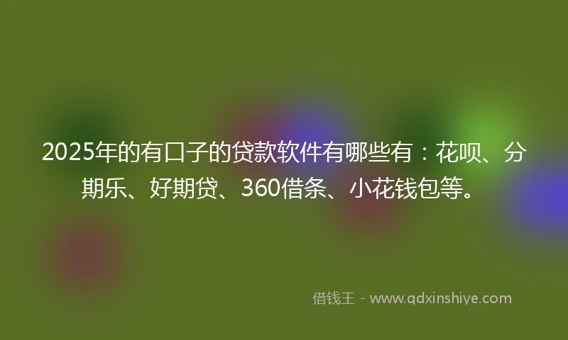 2025年的有口子的贷款软件有哪些有：花呗、分期乐、好期贷、360借条、小花钱包等。