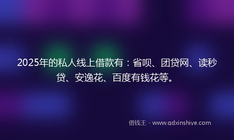 2025年的私人线上借款有：省呗、团贷网、读秒贷、安逸花、百度有钱花等。