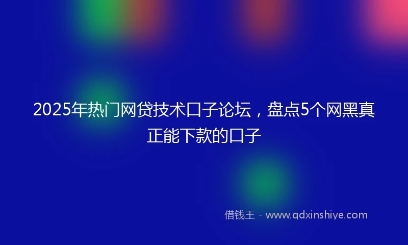 2025年热门网贷技术口子论坛，盘点5个网黑真正能下款的口子