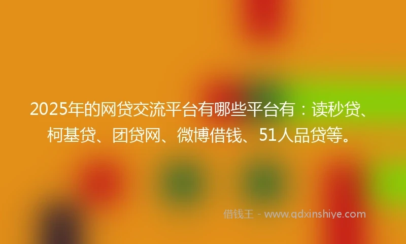 2025年的网贷交流平台有哪些平台有：读秒贷、柯基贷、团贷网、微博借钱、51人品贷等。