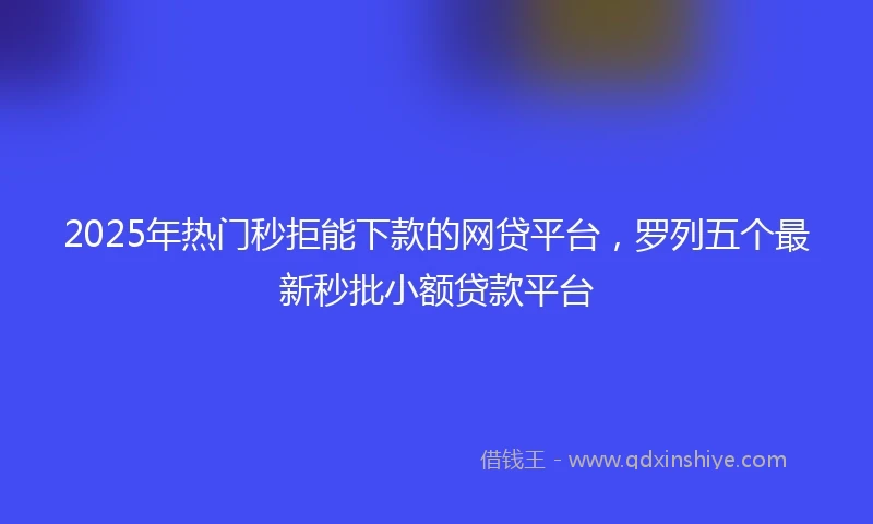 2025年热门秒拒能下款的网贷平台，罗列五个最新秒批小额贷款平台