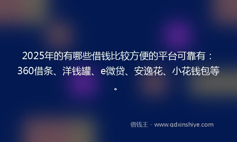 2025年的有哪些借钱比较方便的平台可靠有：360借条、洋钱罐、e微贷、安逸花、小花钱包等。