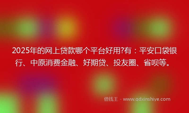 2025年的网上贷款哪个平台好用?有：平安口袋银行、中原消费金融、好期贷、投友圈、省呗等。