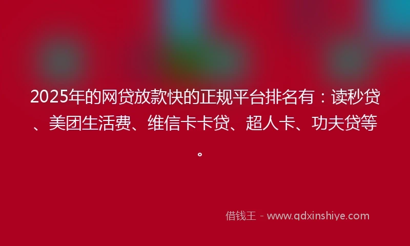 2025年的网贷放款快的正规平台排名有：读秒贷、美团生活费、维信卡卡贷、超人卡、功夫贷等。