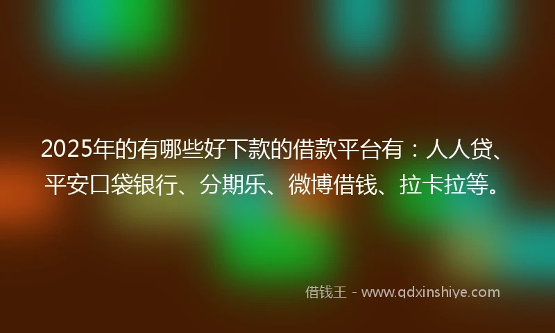2025年的有哪些好下款的借款平台有：人人贷、平安口袋银行、分期乐、微博借钱、拉卡拉等。