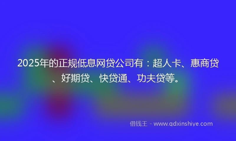 2025年的正规低息网贷公司有：超人卡、惠商贷、好期贷、快贷通、功夫贷等。