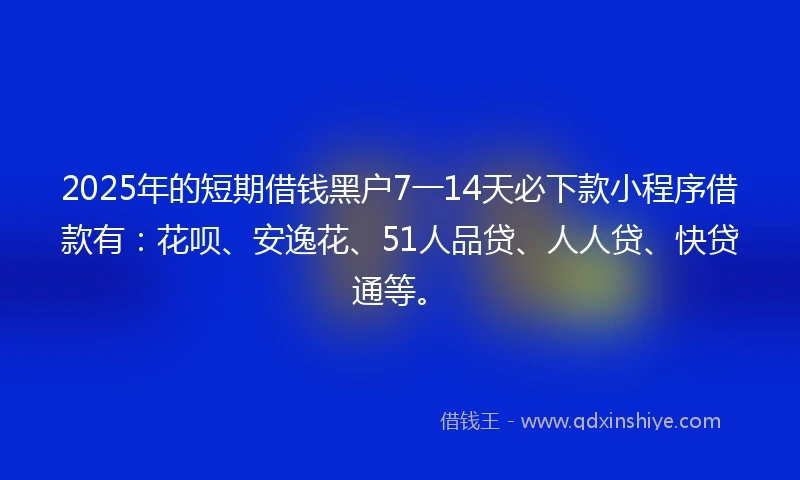 2025年的短期借钱黑户7一14天必下款小程序借款有：花呗、安逸花、51人品贷、人人贷、快贷通等。