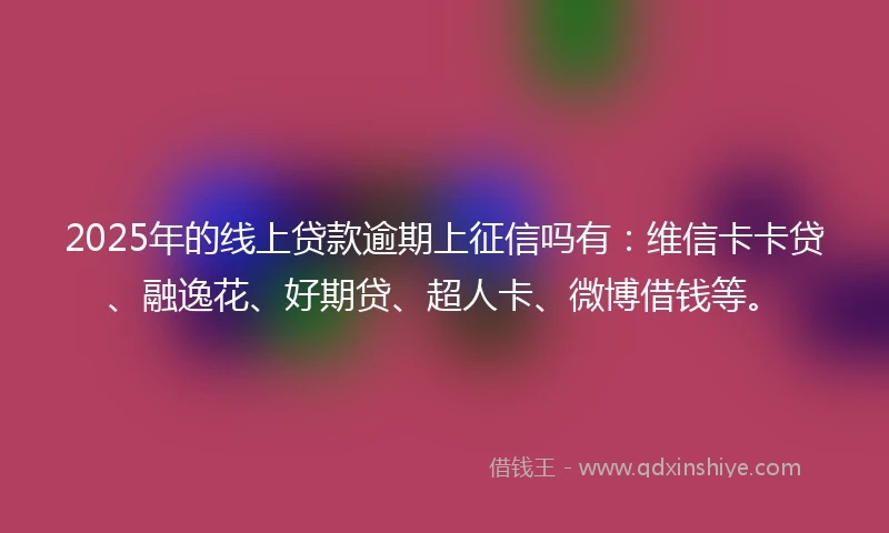 2025年的线上贷款逾期上征信吗有:维信卡卡贷、融逸花、好期贷、超人卡、微博借钱等。