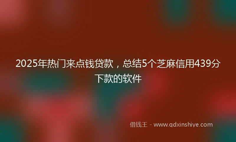 2025年热门来点钱贷款，总结5个芝麻信用439分下款的软件