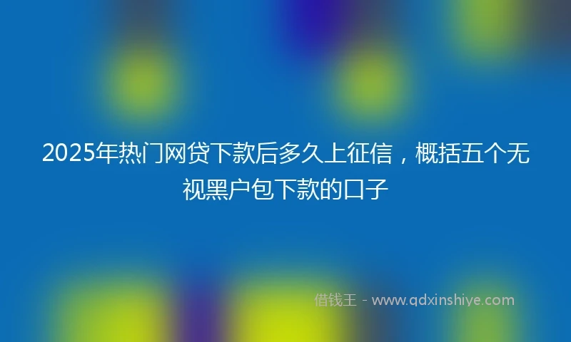 2025年热门网贷下款后多久上征信，概括五个无视黑户包下款的口子