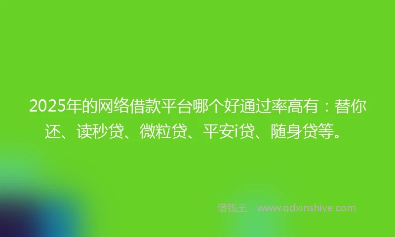 2025年的网络借款平台哪个好通过率高有：替你还、读秒贷、微粒贷、平安i贷、随身贷等。