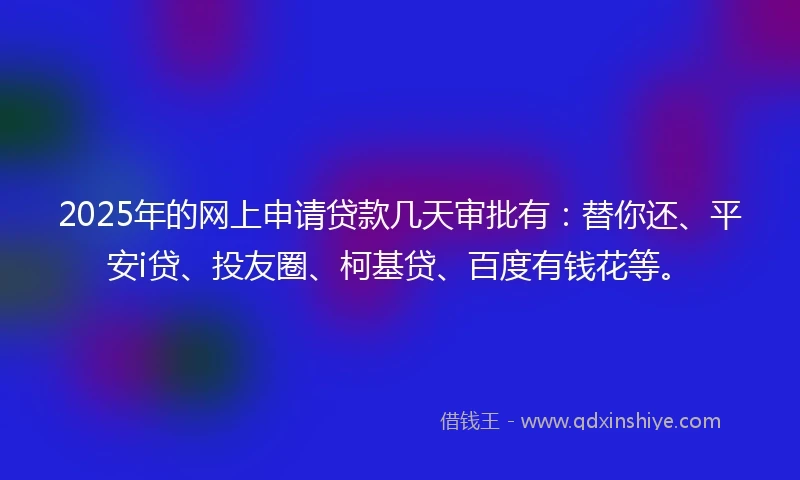 2025年的网上申请贷款几天审批有：替你还、平安i贷、投友圈、柯基贷、百度有钱花等。