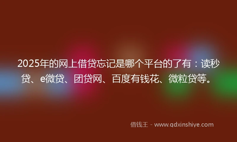2025年的网上借贷忘记是哪个平台的了有：读秒贷、e微贷、团贷网、百度有钱花、微粒贷等。