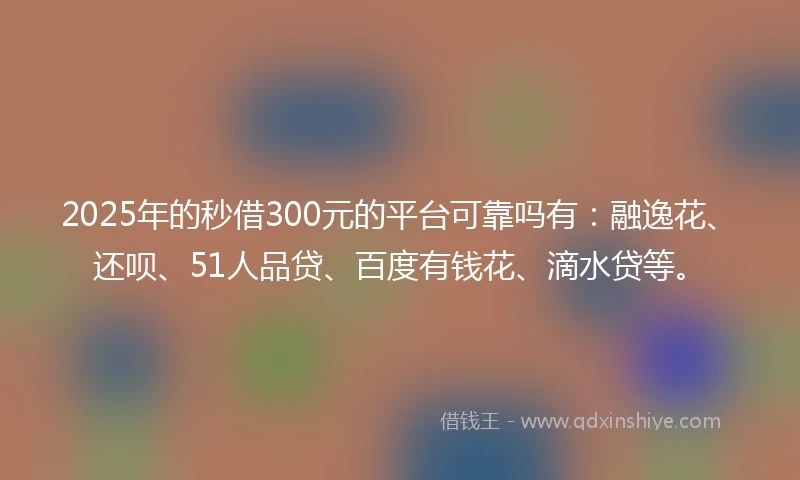 2025年的秒借300元的平台可靠吗有：融逸花、还呗、51人品贷、百度有钱花、滴水贷等。