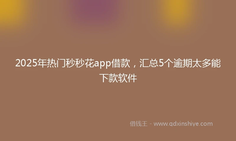 2025年热门秒秒花app借款，汇总5个逾期太多能下款软件