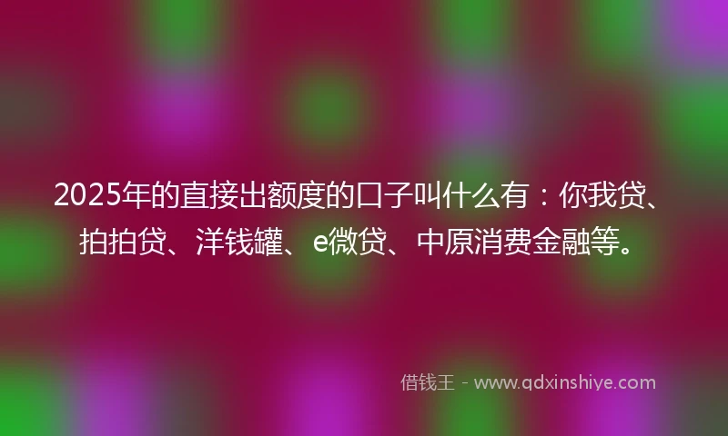 2025年的直接出额度的口子叫什么有：你我贷、拍拍贷、洋钱罐、e微贷、中原消费金融等。