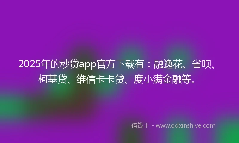 2025年的秒贷app官方下载有：融逸花、省呗、柯基贷、维信卡卡贷、度小满金融等。