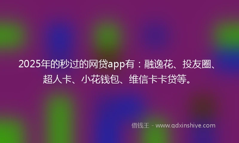 2025年的秒过的网贷app有：融逸花、投友圈、超人卡、小花钱包、维信卡卡贷等。
