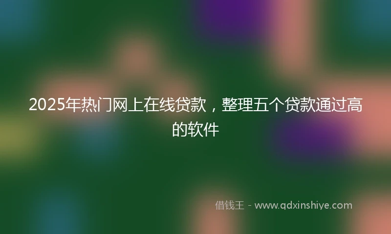 2025年热门网上在线贷款，整理五个贷款通过高的软件