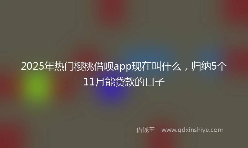 2025年热门樱桃借呗app现在叫什么，归纳5个11月能贷款的口子