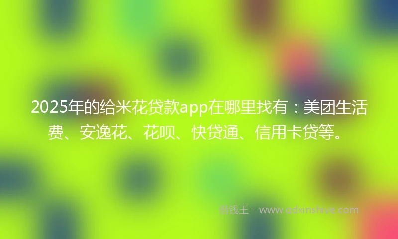 2025年的给米花贷款app在哪里找有：美团生活费、安逸花、花呗、快贷通、信用卡贷等。