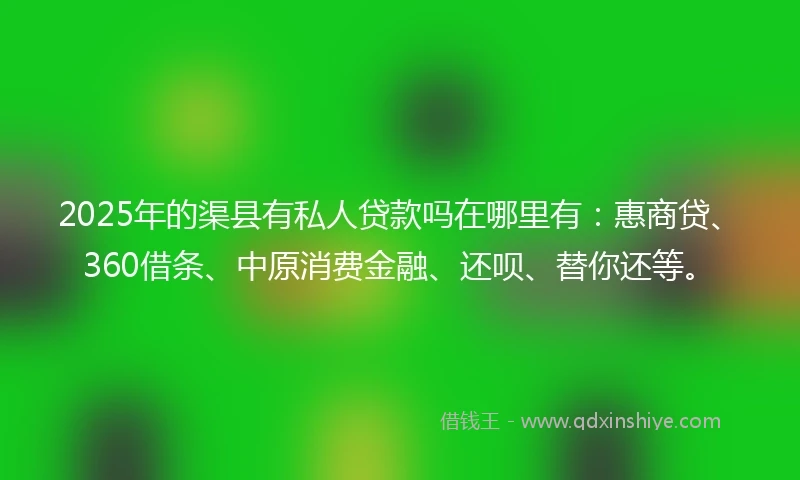 2025年的渠县有私人贷款吗在哪里有：惠商贷、360借条、中原消费金融、还呗、替你还等。