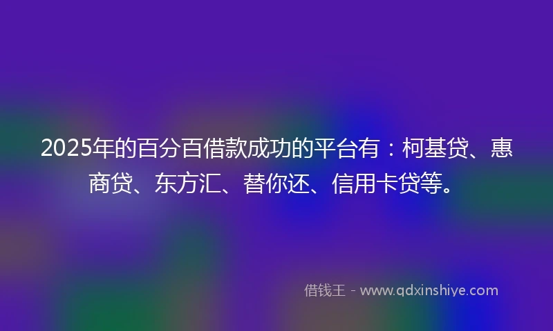 2025年的百分百借款成功的平台有：柯基贷、惠商贷、东方汇、替你还、信用卡贷等。