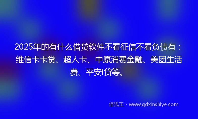 2025年的有什么借贷软件不看征信不看负债有：维信卡卡贷、超人卡、中原消费金融、美团生活费、平安i贷等。