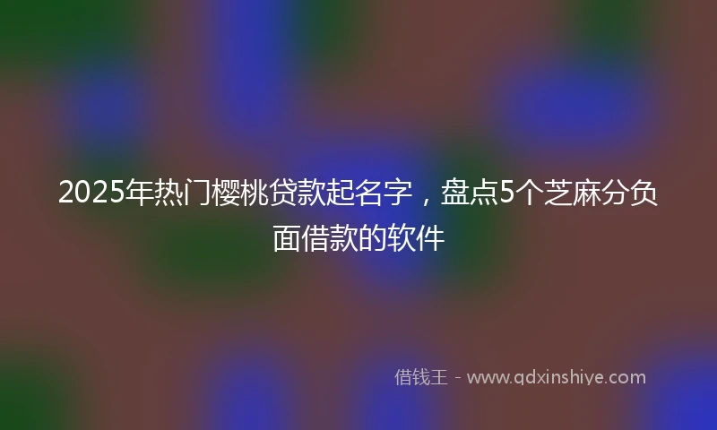 2025年热门樱桃贷款起名字，盘点5个芝麻分负面借款的软件