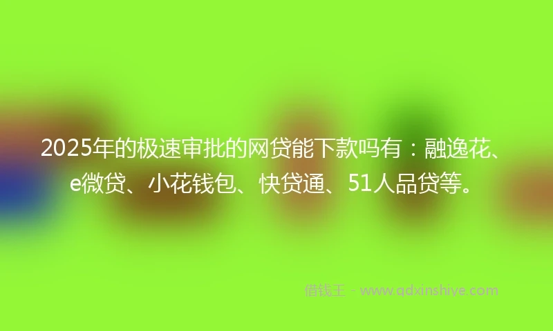 2025年的极速审批的网贷能下款吗有：融逸花、e微贷、小花钱包、快贷通、51人品贷等。