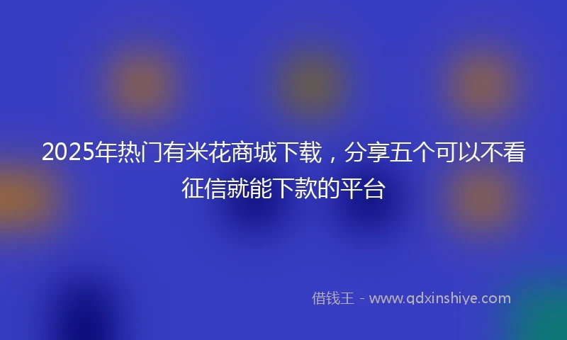 2025年热门有米花商城下载，分享五个可以不看征信就能下款的平台