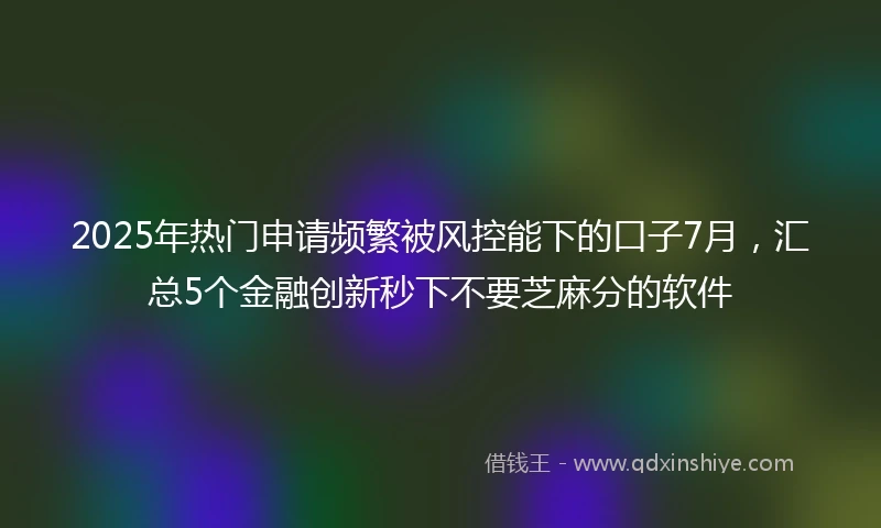 2025年热门申请频繁被风控能下的口子7月，汇总5个金融创新秒下不要芝麻分的软件