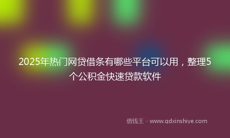 2025年热门网贷借条有哪些平台可以用，整理5个公积金快速贷款软件