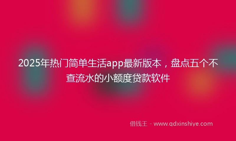 2025年热门简单生活app最新版本，盘点五个不查流水的小额度贷款软件