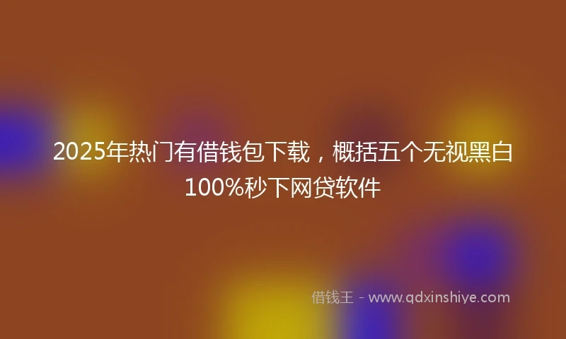 2025年热门有借钱包下载，概括五个无视黑白100%秒下网贷软件