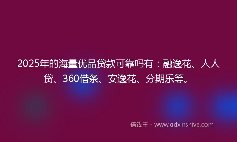 2025年的海量优品贷款可靠吗有：融逸花、人人贷、360借条、安逸花、分期乐等。