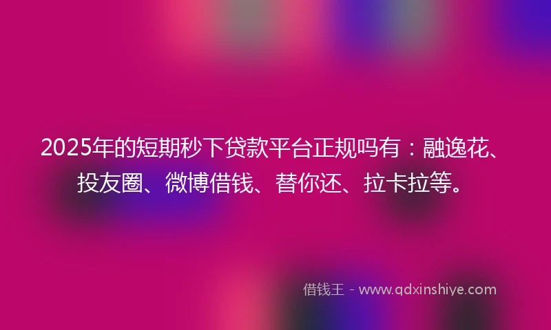 2025年的短期秒下贷款平台正规吗有：融逸花、投友圈、微博借钱、替你还、拉卡拉等。