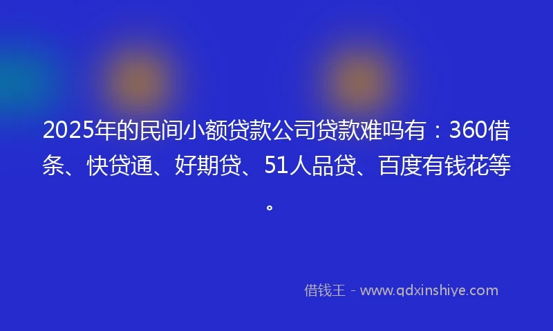 2025年的民间小额贷款公司贷款难吗有：360借条、快贷通、好期贷、51人品贷、百度有钱花等。