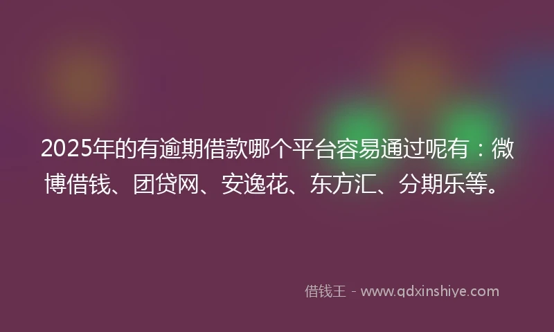 2025年的有逾期借款哪个平台容易通过呢有：微博借钱、团贷网、安逸花、东方汇、分期乐等。
