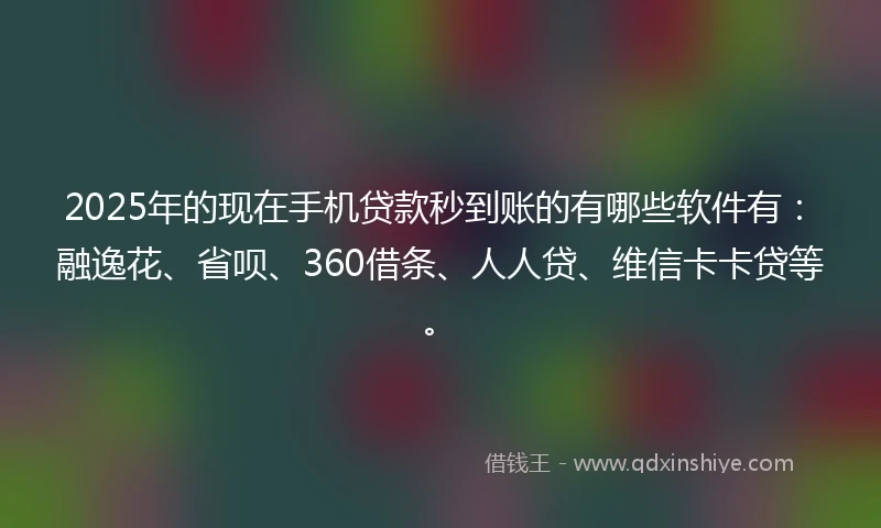 2025年的现在手机贷款秒到账的有哪些软件有：融逸花、省呗、360借条、人人贷、维信卡卡贷等。