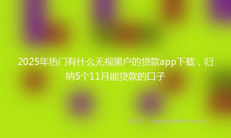 2025年热门有什么无视黑户的贷款app下载，归纳5个11月能贷款的口子