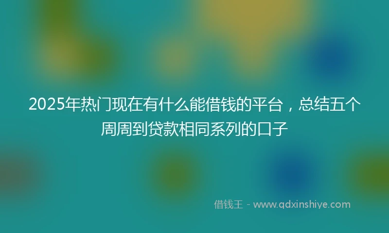 2025年热门现在有什么能借钱的平台，总结五个周周到贷款相同系列的口子
