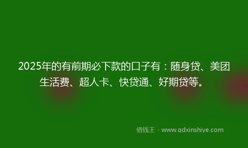 2025年的有前期必下款的口子有：随身贷、美团生活费、超人卡、快贷通、好期贷等。