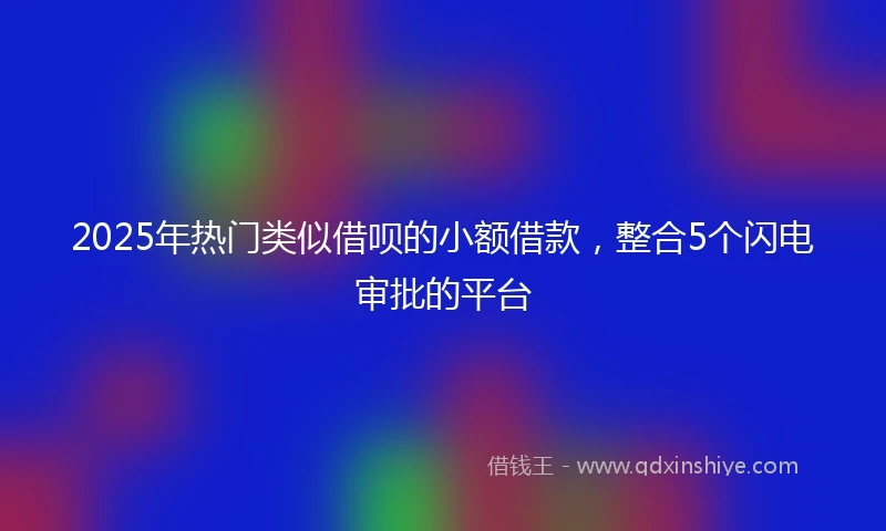 2025年热门类似借呗的小额借款，整合5个闪电审批的平台