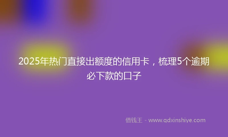 2025年热门直接出额度的信用卡，梳理5个逾期必下款的口子