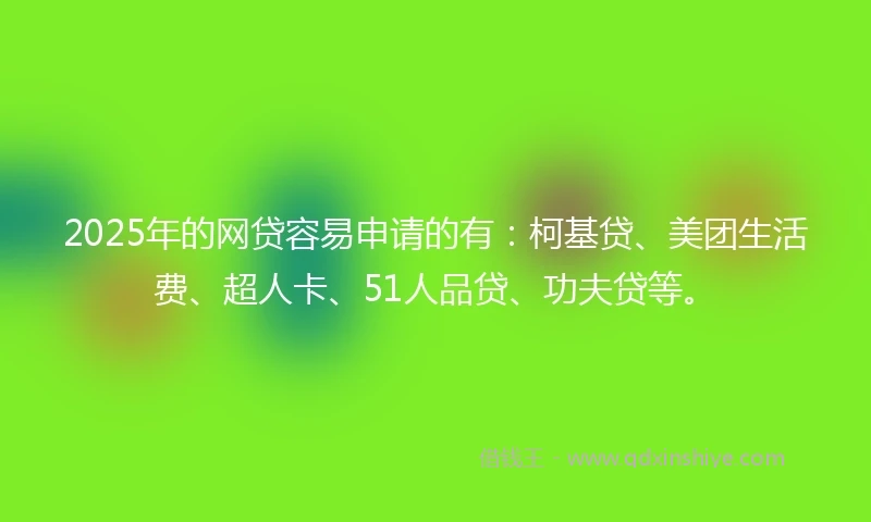 2025年的网贷容易申请的有：柯基贷、美团生活费、超人卡、51人品贷、功夫贷等。
