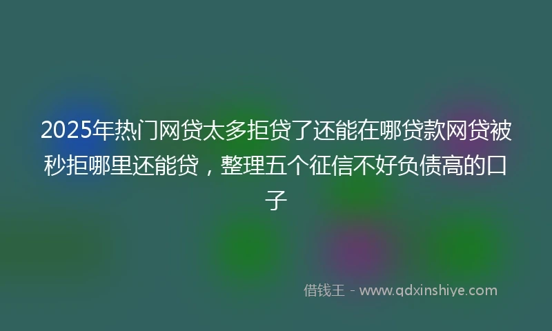 2025年热门网贷太多拒贷了还能在哪贷款网贷被秒拒哪里还能贷，整理五个征信不好负债高的口子