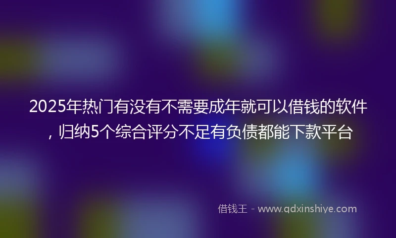 2025年热门有没有不需要成年就可以借钱的软件，归纳5个综合评分不足有负债都能下款平台