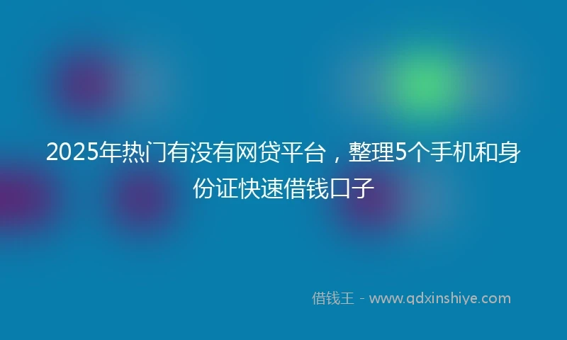 2025年热门有没有网贷平台，整理5个手机和身份证快速借钱口子